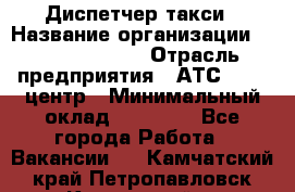 Диспетчер такси › Название организации ­ Ecolife taxi › Отрасль предприятия ­ АТС, call-центр › Минимальный оклад ­ 30 000 - Все города Работа » Вакансии   . Камчатский край,Петропавловск-Камчатский г.